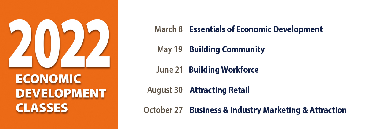 2022 economic development classes. March 8 Essentials of Economic Development, May 19 Building Community, June 21 Building Workforce, August 30 Attracting Retail, October 27 Business & Industry Marketing & Attraction